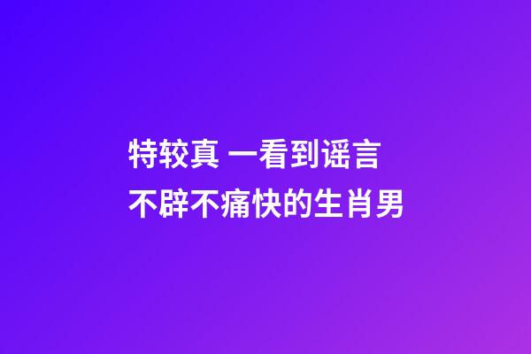 特较真 一看到谣言不辟不痛快的生肖男